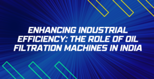 Enhancing Industrial Efficiency - The Role of Oil Filtration Machines in India