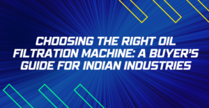 Choosing Right Oil Filtration Machine: A Buyers Guide for Indian Industries