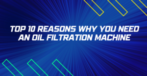 Top 10 Reasons Why You Need an Oil Filtration Machine