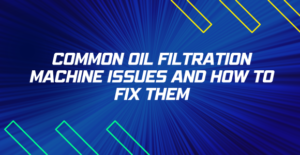 Common Oil Filtration Machine Issues And How To Fix Them