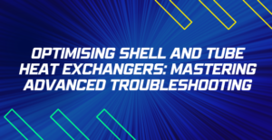 Optimising Shell and Tube Heat Exchangers: Mastering Advanced Troubleshooting
