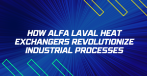How Alfa Laval Heat Exchangers Revolutionize Industrial Processes