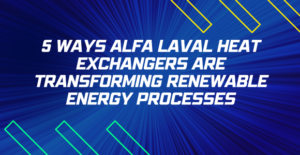5 Ways Alfa Laval Heat Exchangers Are Transforming Renewable Energy Processes