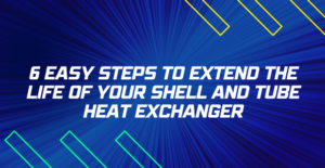 6 Easy Steps to Extend the Life of Your Shell and Tube Heat Exchanger