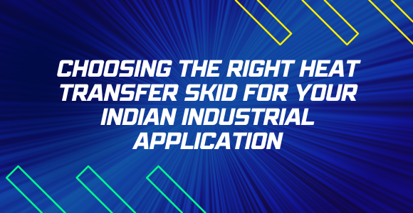 Choosing the Right Heat Transfer Skid for Your Indian Industrial Application