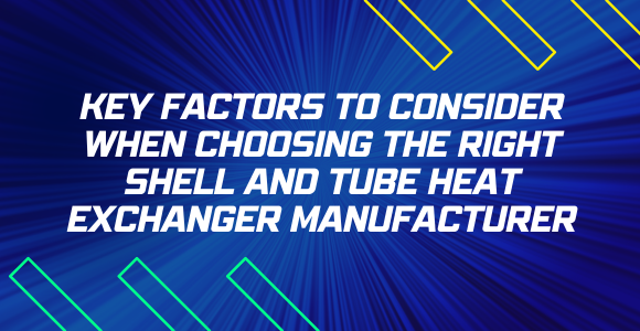 Key Factors in Choosing the Right Shell and Tube Heat Exchanger Manufacturer