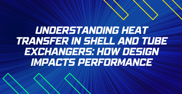 Understanding Heat Transfer in Shell and Tube Exchangers: How Design Impacts Performance