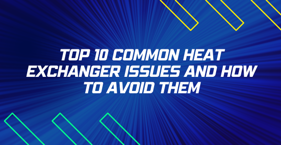 Top 10 Common Heat Exchanger Issues and How to Avoid Them